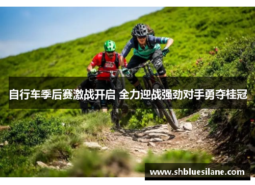自行车季后赛激战开启 全力迎战强劲对手勇夺桂冠