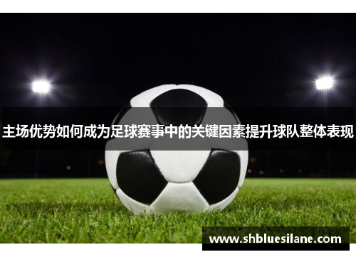 主场优势如何成为足球赛事中的关键因素提升球队整体表现