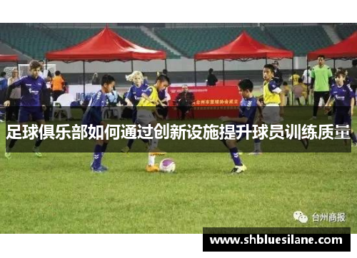 足球俱乐部如何通过创新设施提升球员训练质量