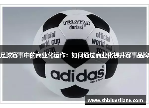 足球赛事中的商业化运作：如何通过商业化提升赛事品牌